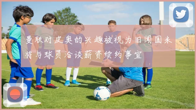 曼联对皮奥的兴趣被视为旧闻国米将与球员洽谈薪资续约事宜