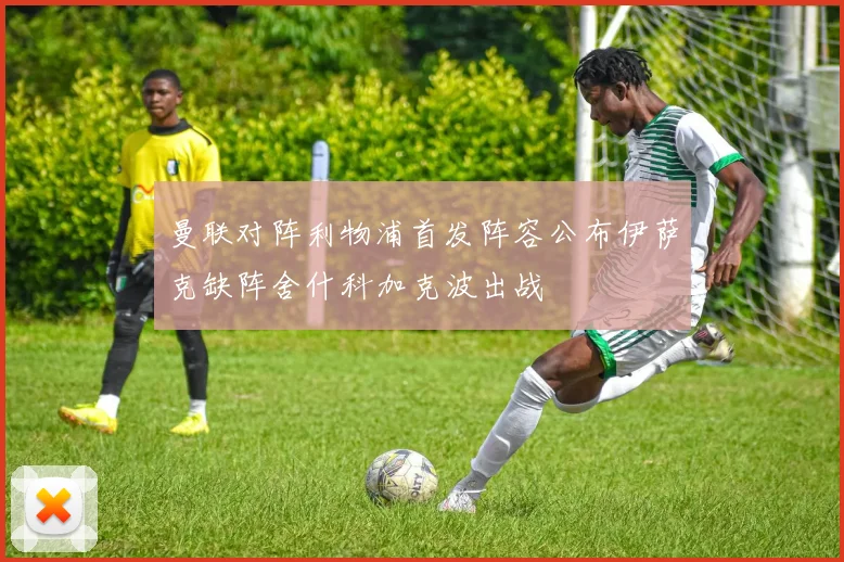 曼联对阵利物浦首发阵容公布伊萨克缺阵舍什科加克波出战