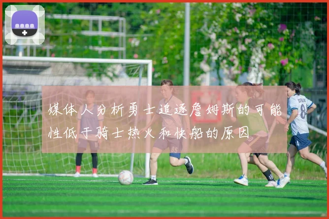 媒体人分析勇士追逐詹姆斯的可能性低于骑士热火和快船的原因