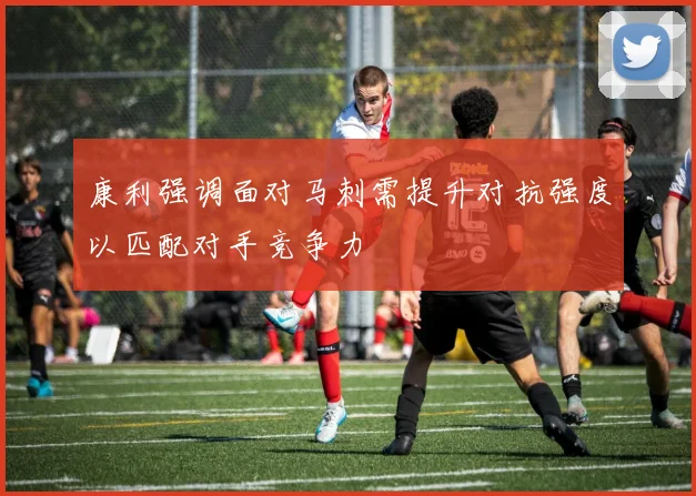 康利强调面对马刺需提升对抗强度以匹配对手竞争力