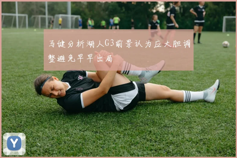 马健分析湖人G3前景认为应大胆调整避免早早出局