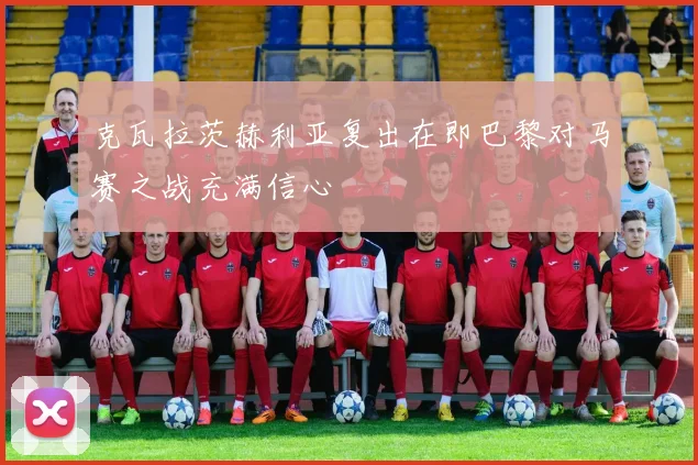 克瓦拉茨赫利亚复出在即巴黎对马赛之战充满信心