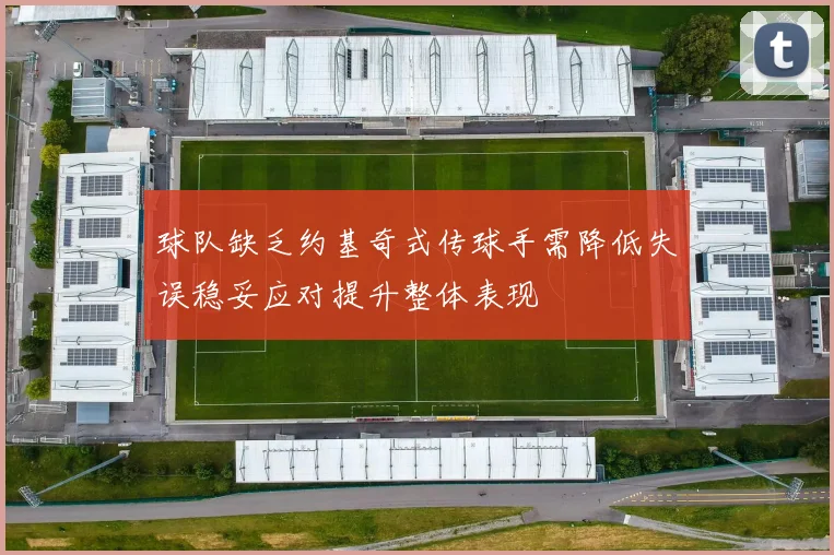 球队缺乏约基奇式传球手需降低失误稳妥应对提升整体表现