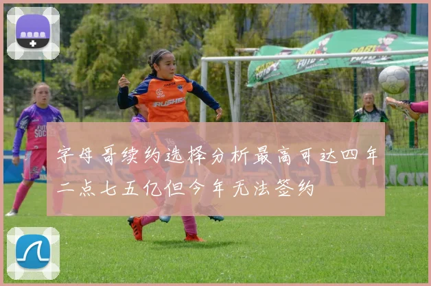 字母哥续约选择分析最高可达四年二点七五亿但今年无法签约