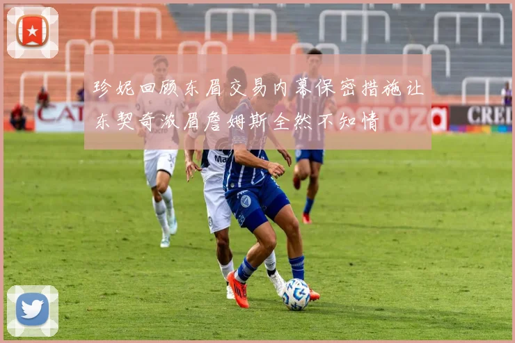 珍妮回顾东眉交易内幕保密措施让东契奇浓眉詹姆斯全然不知情