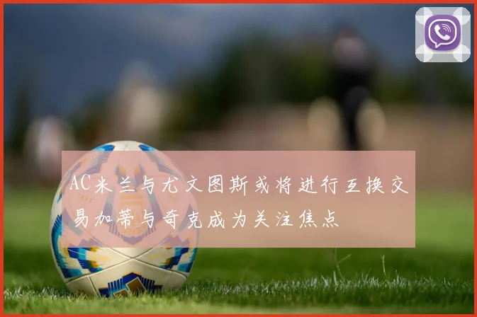 AC米兰与尤文图斯或将进行互换交易加蒂与奇克成为关注焦点