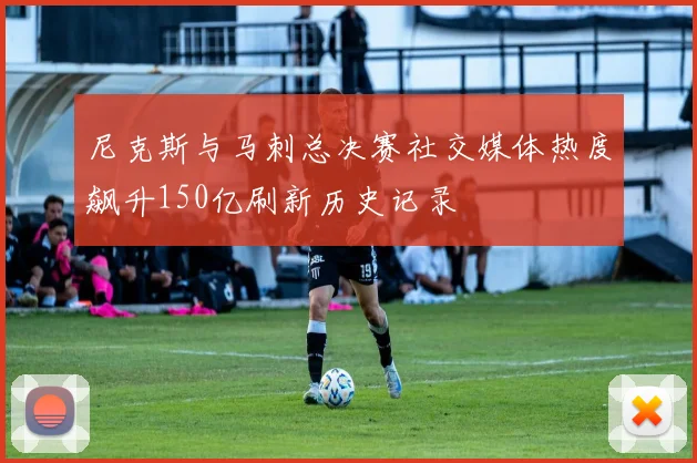 尼克斯与马刺总决赛社交媒体热度飙升150亿刷新历史记录