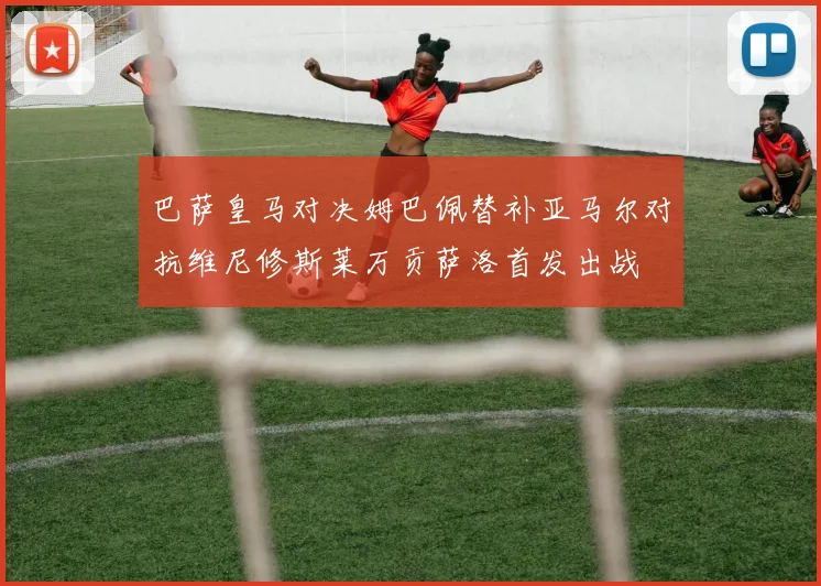 巴萨皇马对决姆巴佩替补亚马尔对抗维尼修斯莱万贡萨洛首发出战