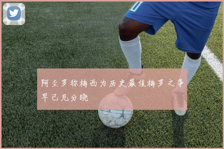 阿圭罗称梅西为历史最佳梅罗之争早已见分晓