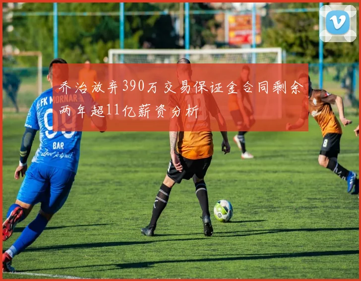 乔治放弃390万交易保证金合同剩余两年超11亿薪资分析