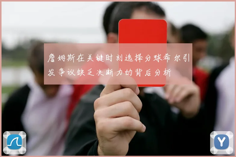 詹姆斯在关键时刻选择分球希尔引发争议缺乏决断力的背后分析
