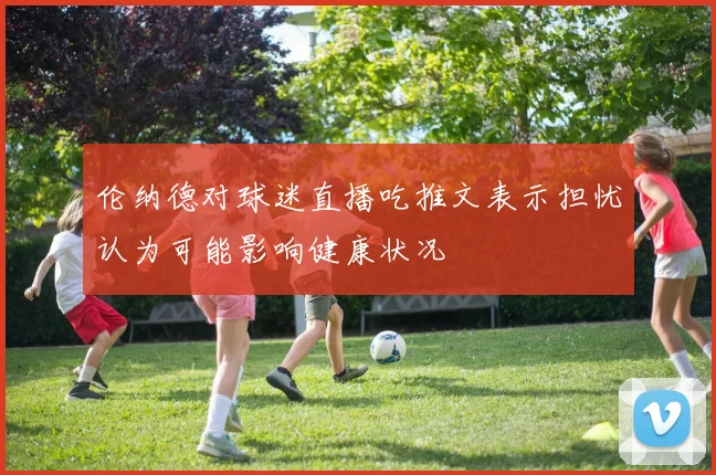 伦纳德对球迷直播吃推文表示担忧认为可能影响健康状况