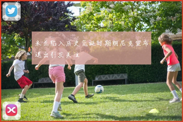 米兰陷入历史荒诞时期朗尼克宣布退出引发关注