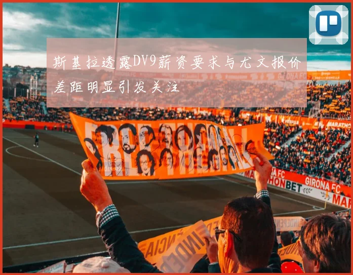 斯基拉透露DV9薪资要求与尤文报价差距明显引发关注