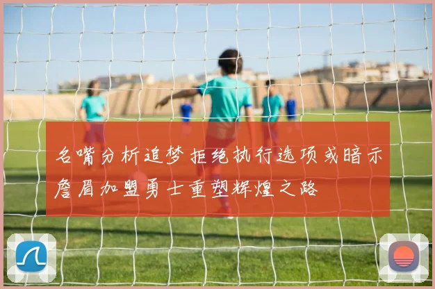名嘴分析追梦拒绝执行选项或暗示詹眉加盟勇士重塑辉煌之路