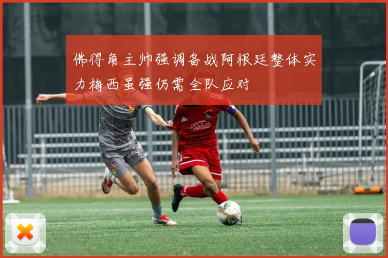 佛得角主帅强调备战阿根廷整体实力梅西虽强仍需全队应对