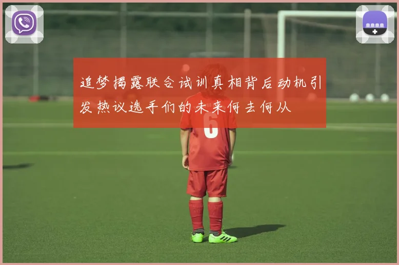 追梦揭露联合试训真相背后动机引发热议选手们的未来何去何从