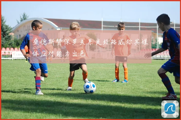 桑德斯赞保罗关系良好路威称其媒体应对能力出色