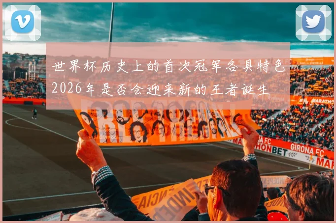 世界杯历史上的首次冠军各具特色2026年是否会迎来新的王者诞生