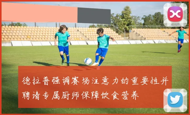 德拉普强调赛场注意力的重要性并聘请专属厨师保障饮食营养