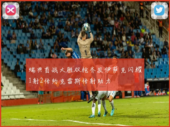 瑞典首战大胜双枪齐发伊萨克闪耀1射2传约克雷斯传射助力