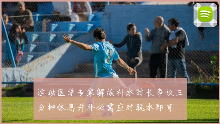运动医学专家解读补水时长争议三分钟休息并非必需应对脱水即可