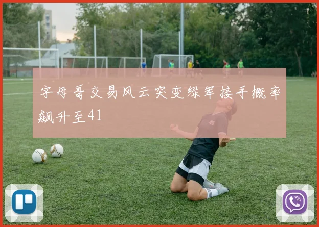 字母哥交易风云突变绿军接手概率飙升至41