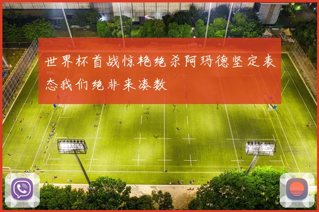 世界杯首战惊艳绝杀阿玛德坚定表态我们绝非来凑数