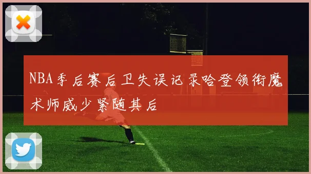 NBA季后赛后卫失误记录哈登领衔魔术师威少紧随其后