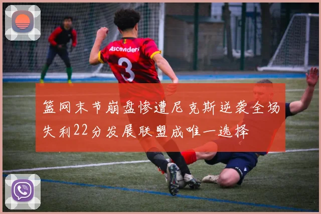 篮网末节崩盘惨遭尼克斯逆袭全场失利22分发展联盟成唯一选择