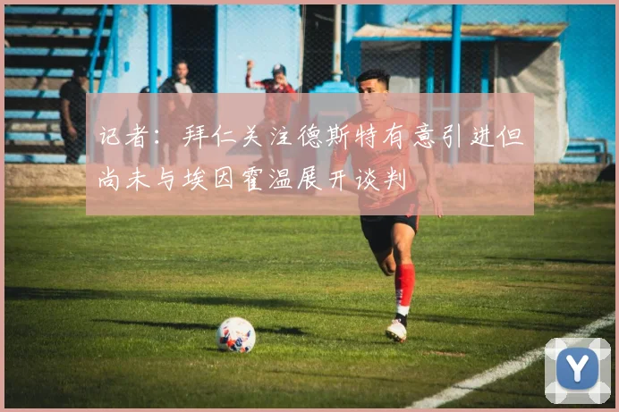 记者：拜仁关注德斯特有意引进但尚未与埃因霍温展开谈判