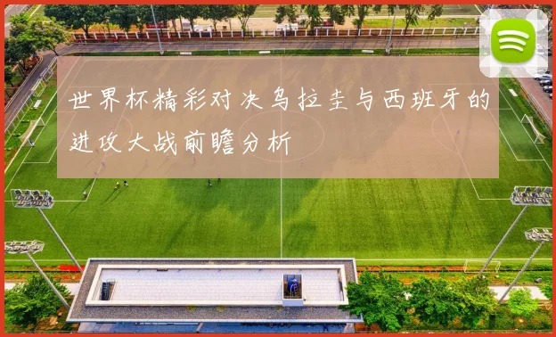 世界杯精彩对决乌拉圭与西班牙的进攻大战前瞻分析