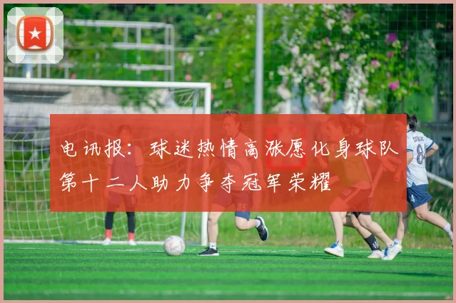 电讯报：球迷热情高涨愿化身球队第十二人助力争夺冠军荣耀