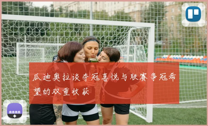 瓜迪奥拉谈夺冠喜悦与联赛争冠希望的双重收获