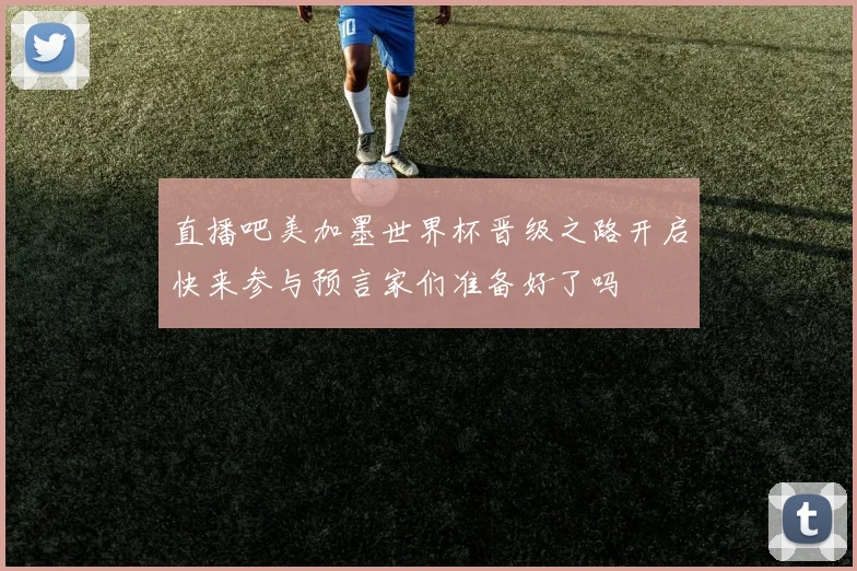 直播吧美加墨世界杯晋级之路开启快来参与预言家们准备好了吗