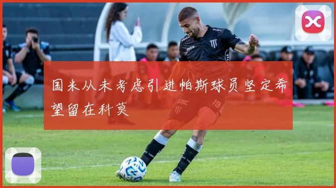 国米从未考虑引进帕斯球员坚定希望留在科莫