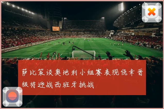 萨比策谈奥地利小组赛表现侥幸晋级将迎战西班牙挑战