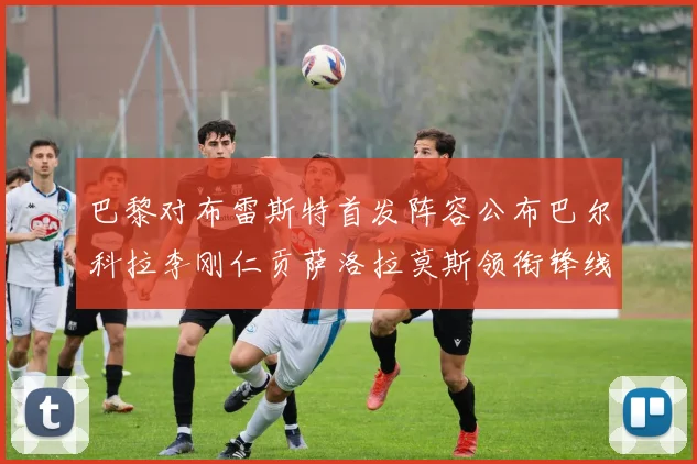 巴黎对布雷斯特首发阵容公布巴尔科拉李刚仁贡萨洛拉莫斯领衔锋线