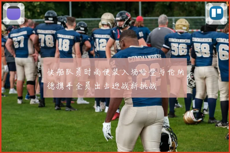 快船队员时尚便装入场哈登与伦纳德携手全员出击迎战新挑战