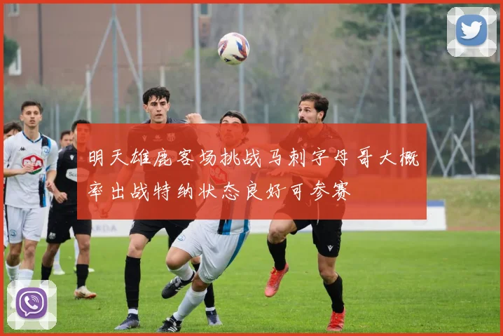 明天雄鹿客场挑战马刺字母哥大概率出战特纳状态良好可参赛